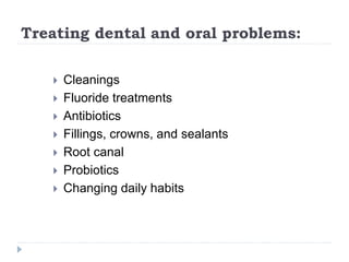 Treating dental and oral problems:
 Cleanings
 Fluoride treatments
 Antibiotics
 Fillings, crowns, and sealants
 Root canal
 Probiotics
 Changing daily habits
 