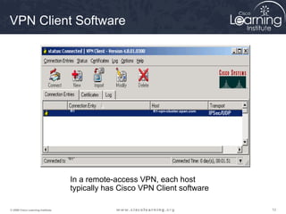 VPN Client Software




                                    R1                     R1-vpn-cluster.span.com




                                   “R1”




                                    In a remote-access VPN, each host
                                    typically has Cisco VPN Client software

© 2009 Cisco Learning Institute.                                                     12
 