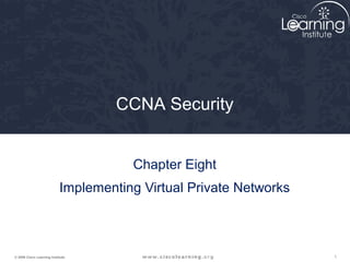 CCNA Security


                                       Chapter Eight
                            Implementing Virtual Private Networks



© 2009 Cisco Learning Institute.                                    1
 
