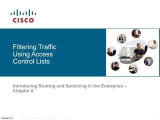 Filtering Traffic
              Using Access
              Control Lists


              Introducing Routing and Switching in the Enterprise –
              Chapter 8




Version 4.0       © 2006 Cisco Systems, Inc. All rights reserved.   Cisco Public   1
 