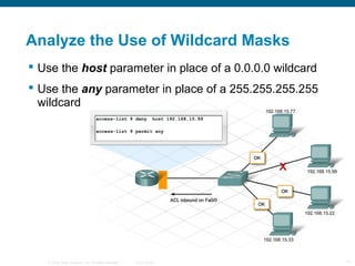 Analyze the Use of Wildcard Masks
 Use the host parameter in place of a 0.0.0.0 wildcard
 Use the any parameter in place...