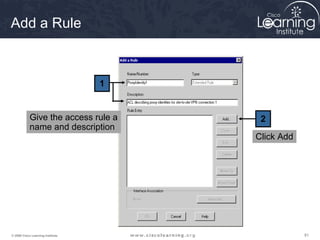 818181© 2009 Cisco Learning Institute.
Add a Rule
1
2Give the access rule a
name and description
Click Add
 