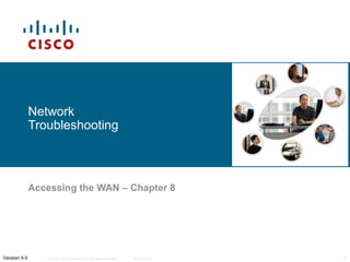 Network 
Troubleshooting 
Accessing the WAN – Chapter 8 
© 2006 Cisco Systems, Inc. All rights Version 4.0 reserved. Cisco Public 1 
 
