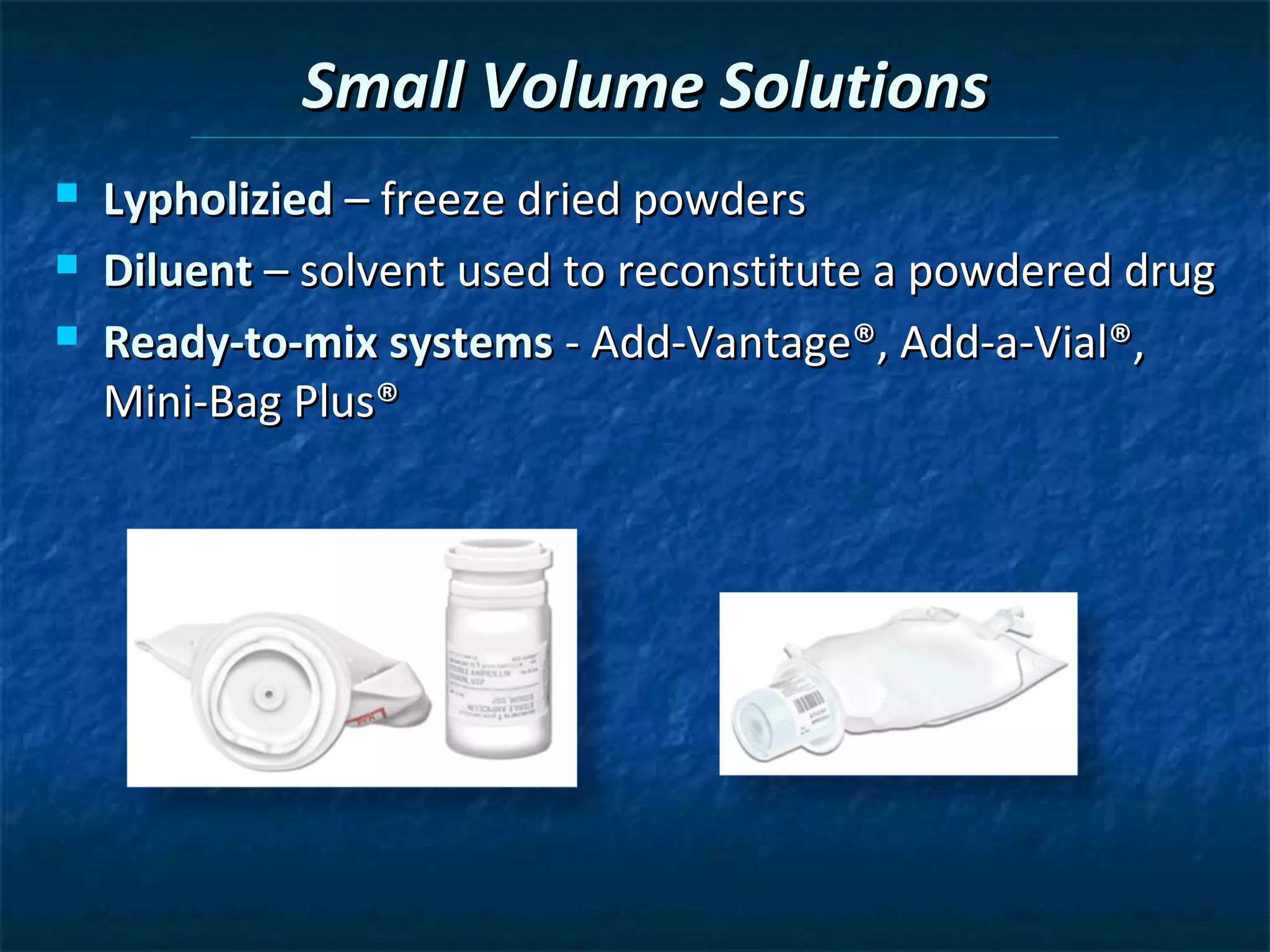 Small Volume Solutions
   Lypholizied – freeze dried powders
   Diluent – solvent used to reconstitute a powdered drug
   Ready-to-mix systems - Add-Vantage®, Add-a-Vial®,
    Mini-Bag Plus®
 