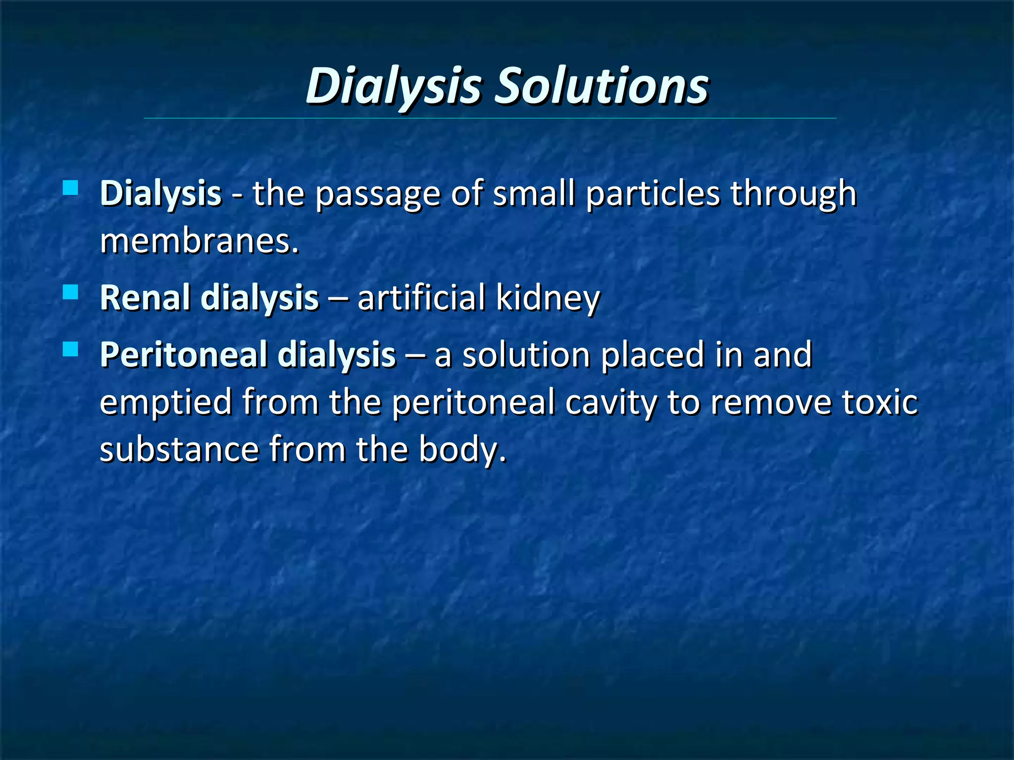 Dialysis Solutions
   Dialysis - the passage of small particles through
    membranes.
   Renal dialysis – artificial kidney
   Peritoneal dialysis – a solution placed in and
    emptied from the peritoneal cavity to remove toxic
    substance from the body.
 