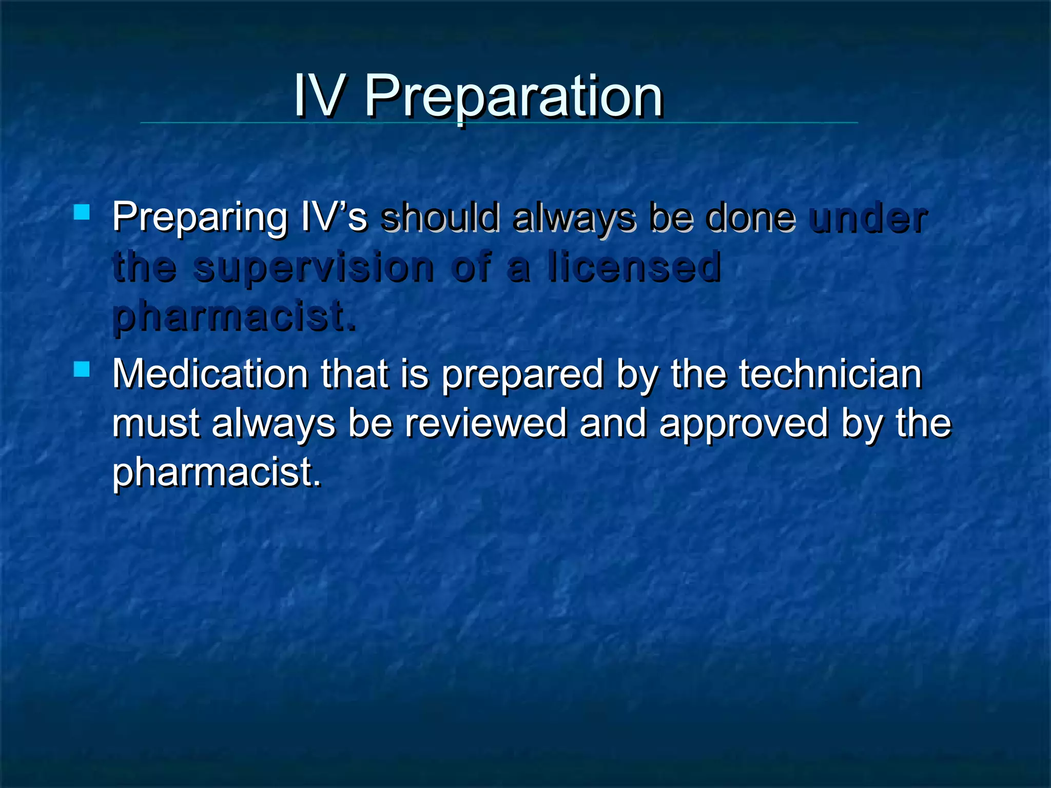 IV Preparation
   Preparing IV’s should always be done under
    the supervision of a licensed
    pharmacist.
   Medication that is prepared by the technician
    must always be reviewed and approved by the
    pharmacist.
 