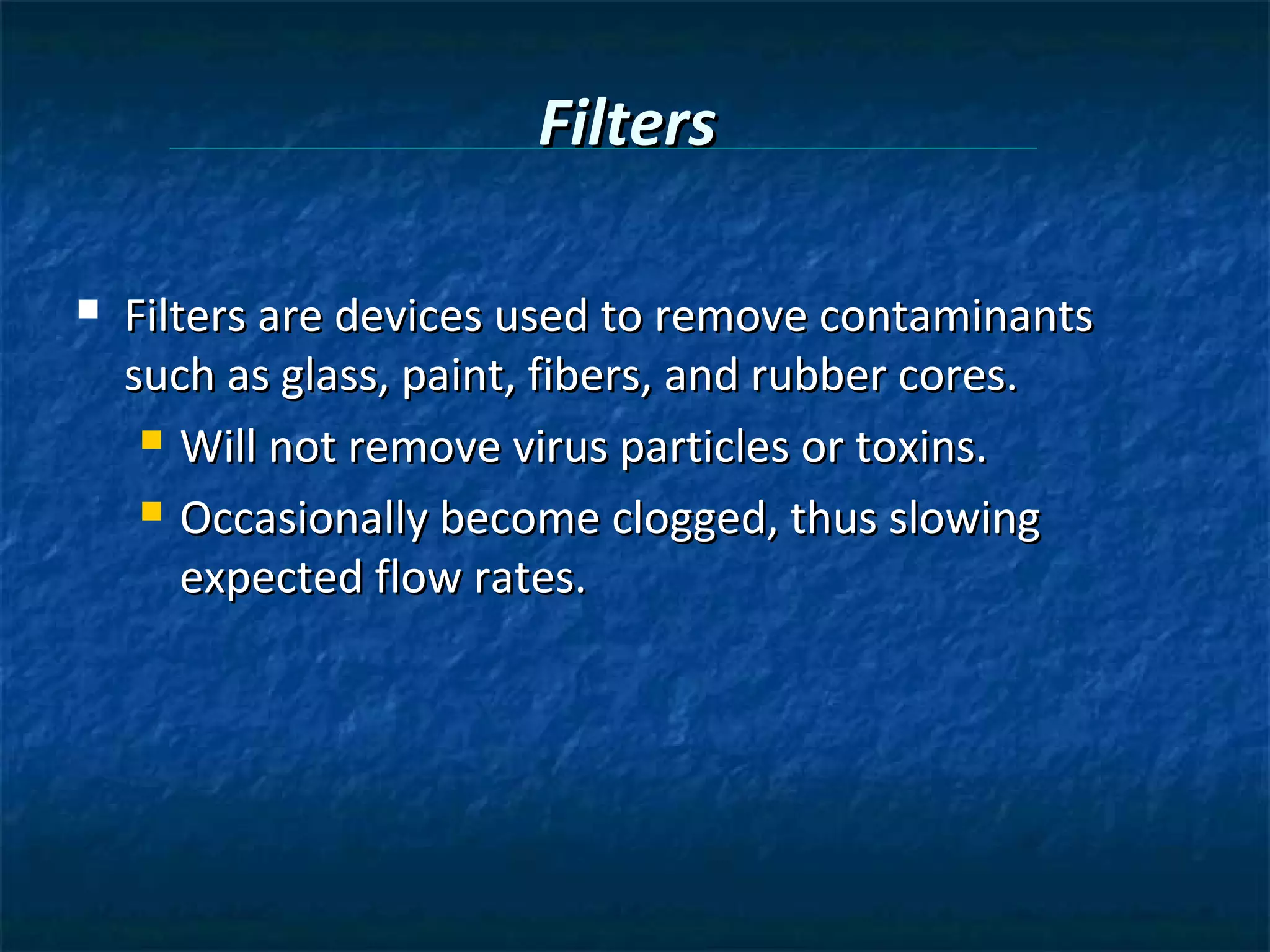 Filters

   Filters are devices used to remove contaminants
    such as glass, paint, fibers, and rubber cores.
      Will not remove virus particles or toxins.

      Occasionally become clogged, thus slowing

        expected flow rates.
 