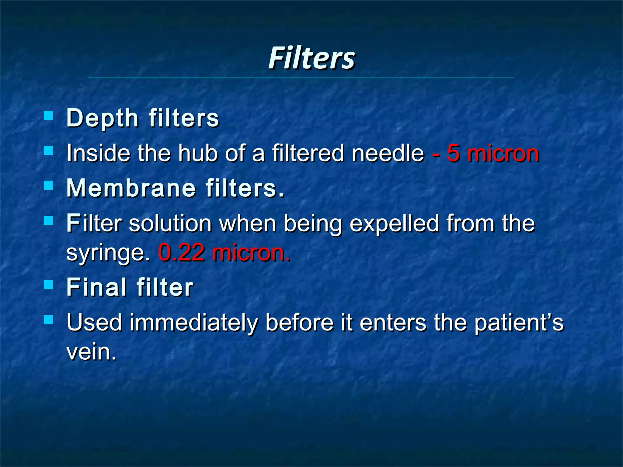 Filters
   Depth filters
   Inside the hub of a filtered needle - 5 micron
   Membrane filters.
   F ilter solution when being expelled from the
    syringe. 0.22 micron.
   Final filter
   Used immediately before it enters the patient’s
    vein.
 