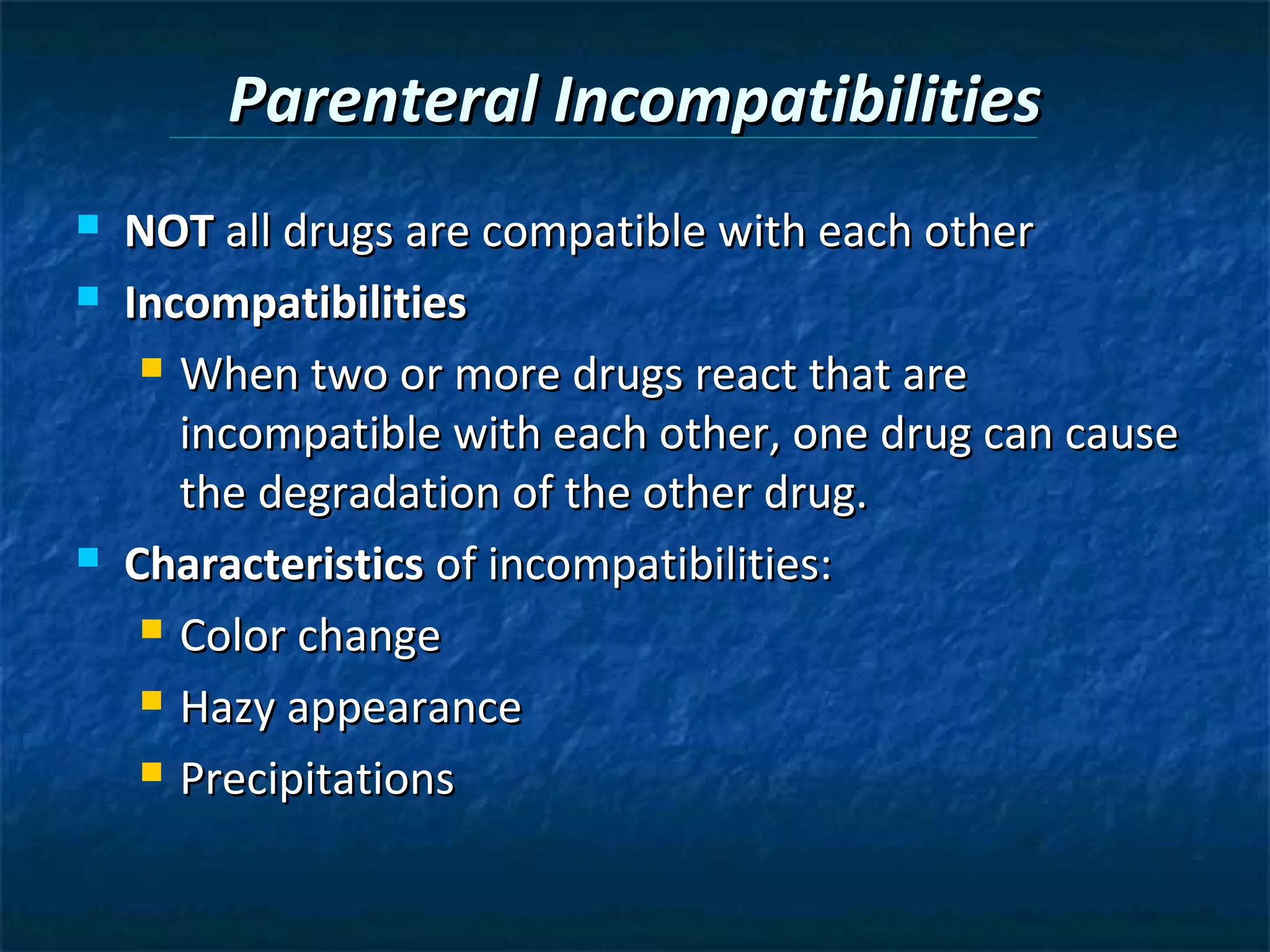 Parenteral Incompatibilities
   NOT all drugs are compatible with each other
   Incompatibilities
      When two or more drugs react that are

       incompatible with each other, one drug can cause
       the degradation of the other drug.
   Characteristics of incompatibilities:
      Color change

      Hazy appearance

      Precipitations
 