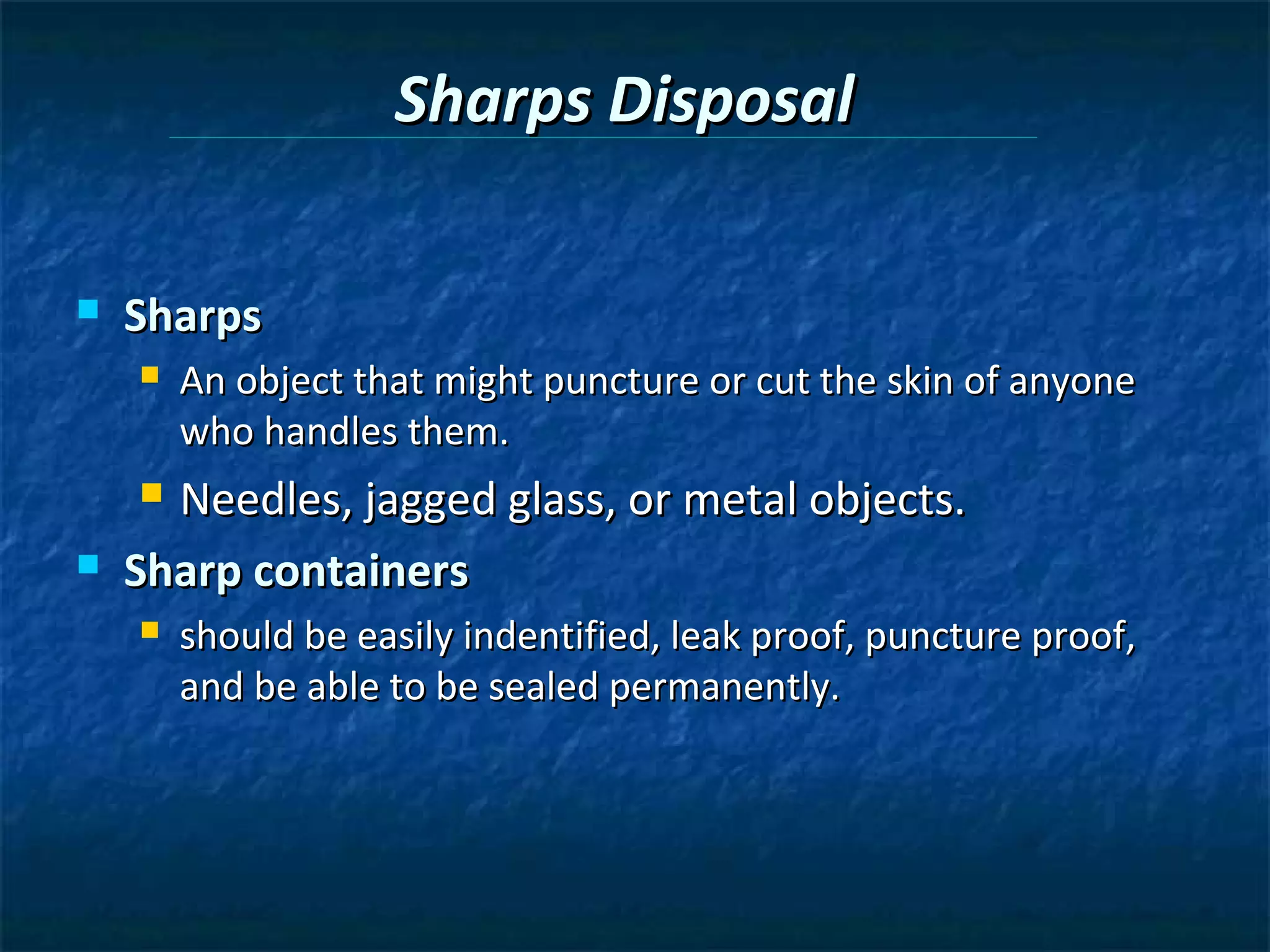 Sharps Disposal

   Sharps
       An object that might puncture or cut the skin of anyone
        who handles them.
     Needles, jagged glass, or metal objects.
   Sharp containers
       should be easily indentified, leak proof, puncture proof,
        and be able to be sealed permanently.
 