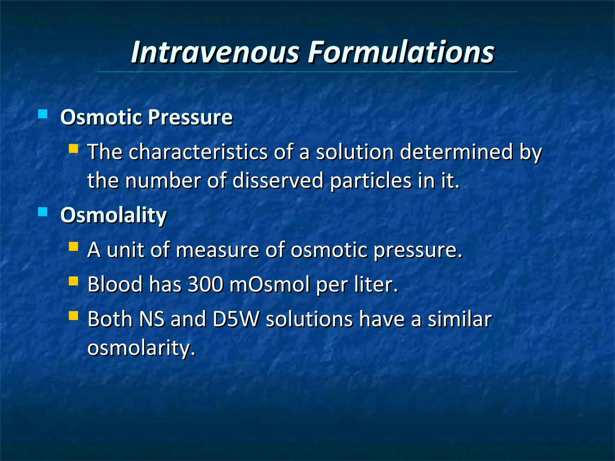 Intravenous Formulations
   Osmotic Pressure
     The characteristics of a solution determined by

      the number of disserved particles in it.
   Osmolality
     A unit of measure of osmotic pressure.

     Blood has 300 mOsmol per liter.

     Both NS and D5W solutions have a similar

      osmolarity.
 