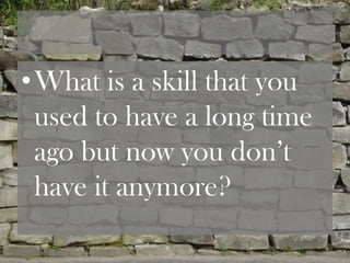 •What is a skill that you
 used to have a long time
 ago but now you don’t
 have it anymore?
 