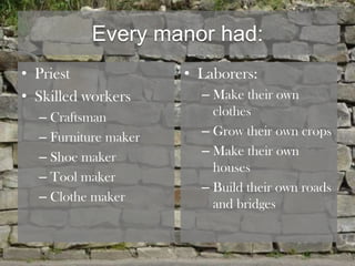 Every manor had:
• Priest              • Laborers:
• Skilled workers       – Make their own
  – Craftsman             clothes
  – Furniture maker     – Grow their own crops
  – Shoe maker          – Make their own
                          houses
  – Tool maker
                        – Build their own roads
  – Clothe maker
                          and bridges
 