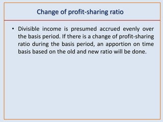 Change of profit-sharing ratio
• Divisible income is presumed accrued evenly over
the basis period. If there is a change of profit-sharing
ratio during the basis period, an apportion on time
basis based on the old and new ratio will be done.
 