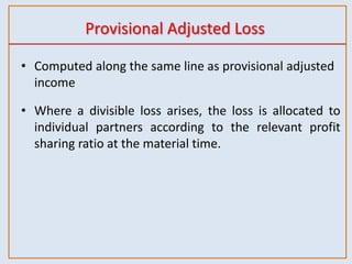 Provisional Adjusted Loss
• Computed along the same line as provisional adjusted
income
• Where a divisible loss arises, the loss is allocated to
individual partners according to the relevant profit
sharing ratio at the material time.
 