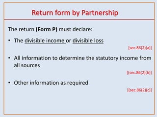 Return form by Partnership
The return (Form P) must declare:
• The divisible income or divisible loss
[sec.86(2)(a)]
• All information to determine the statutory income from
all sources
[(sec.86(2)(b)]
• Other information as required
[(sec.86(2)(c)]
 