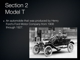 Section 2
Model T
An automobile that was produced by Henry
Ford's Ford Motor Company from 1908
through 1927.
 