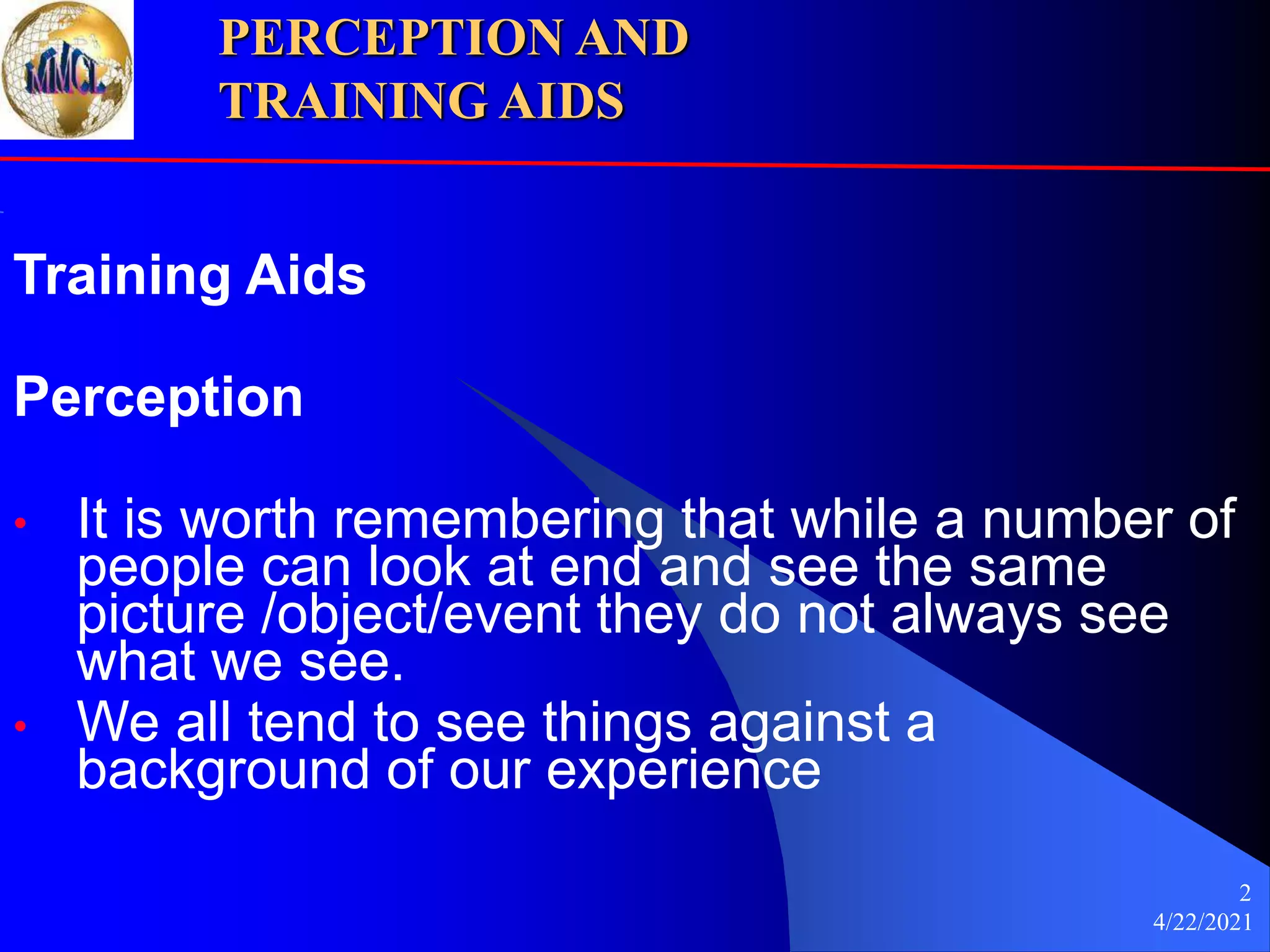 4/22/2021
2
Training Aids
Perception
• It is worth remembering that while a number of
people can look at end and see the same
picture /object/event they do not always see
what we see.
• We all tend to see things against a
background of our experience
PERCEPTION AND
TRAINING AIDS
 