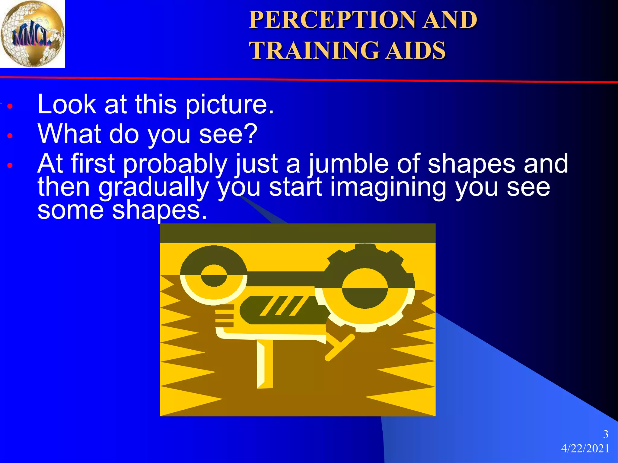 4/22/2021
3
• Look at this picture.
• What do you see?
• At first probably just a jumble of shapes and
then gradually you start imagining you see
some shapes.
PERCEPTION AND
TRAINING AIDS
 