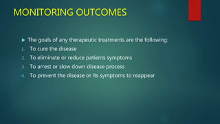 MONITORING OUTCOMES
 The goals of any therapeutic treatments are the following:
1. To cure the disease
2. To eliminate or reduce patients symptoms
3. To arrest or slow down disease process
4. To prevent the disease or its symptoms to reappear
 