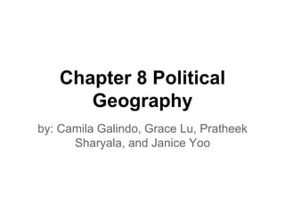 Chapter 8 Political
Geography
by: Camila Galindo, Grace Lu, Pratheek
Sharyala, and Janice Yoo
 
