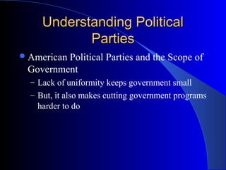 Understanding Political
            Parties
 American
         Political Parties and the Scope of
 Government
  – Lack of uniformity keeps government small
  – But, it also makes cutting government programs
   harder to do
 