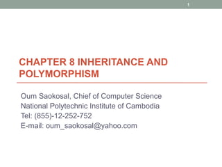 CHAPTER 8 INHERITANCE AND
POLYMORPHISM
Oum Saokosal, Chief of Computer Science
National Polytechnic Institute of Cambodia
Tel: (855)-12-252-752
E-mail: oum_saokosal@yahoo.com
1
 