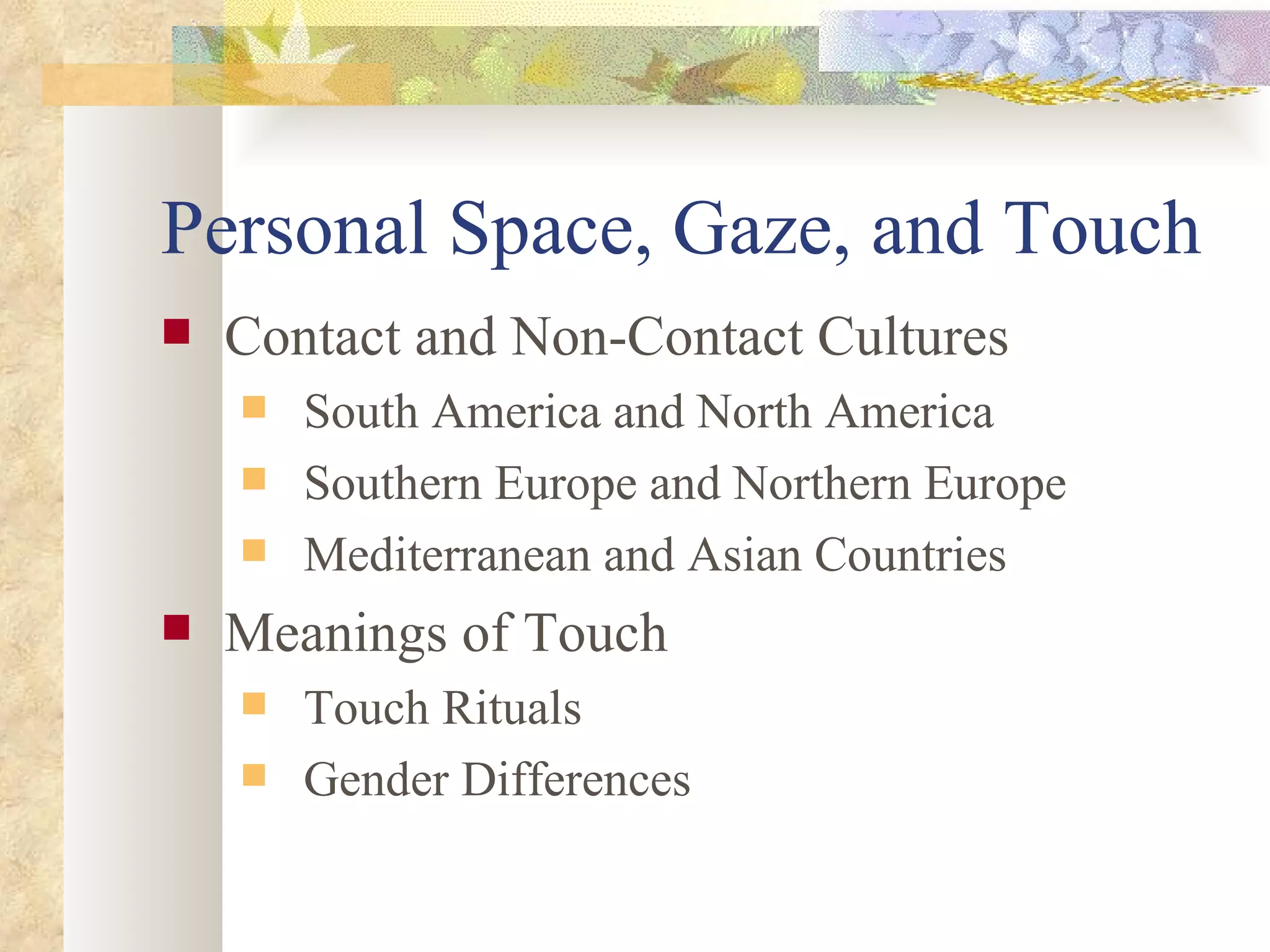 Personal Space, Gaze, and Touch Contact and Non-Contact Cultures South America and North America Southern Europe and Northern Europe Mediterranean and Asian Countries Meanings of Touch Touch Rituals Gender Differences 
