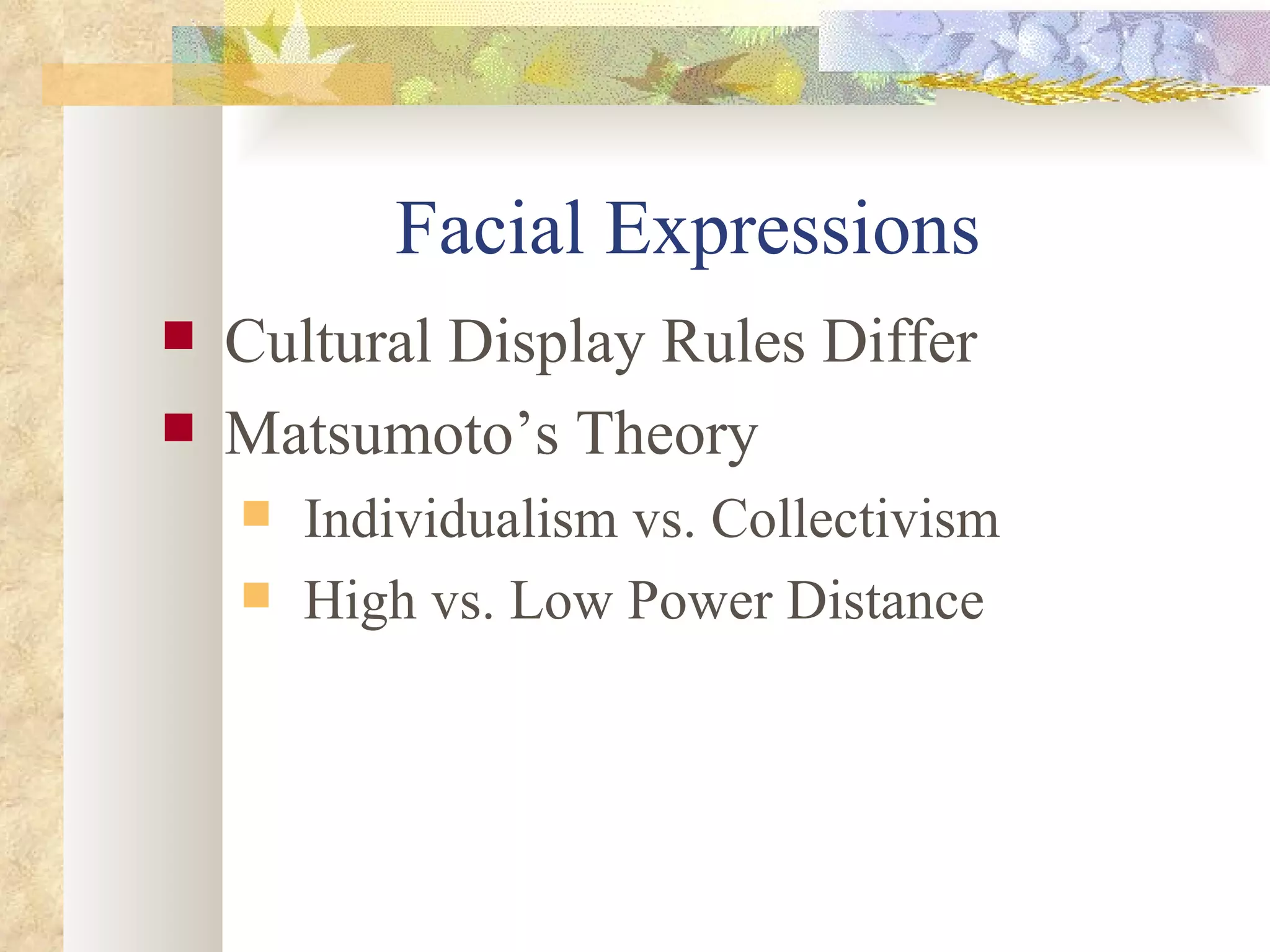 Facial Expressions Cultural Display Rules Differ Matsumoto’s Theory Individualism vs. Collectivism High vs. Low Power Distance 