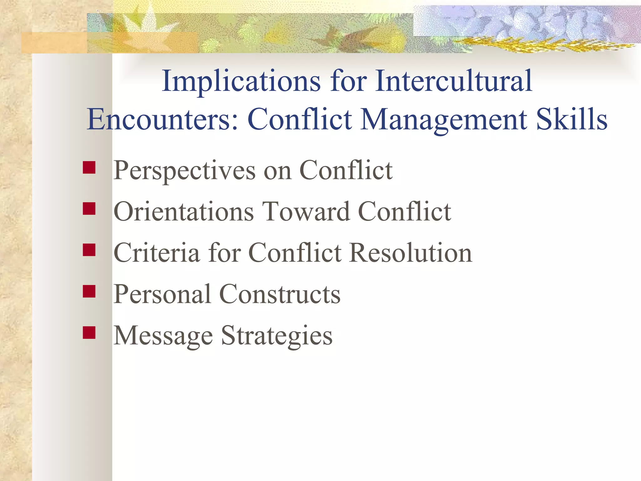 Implications for Intercultural Encounters: Conflict Management Skills Perspectives on Conflict Orientations Toward Conflict Criteria for Conflict Resolution Personal Constructs Message Strategies 