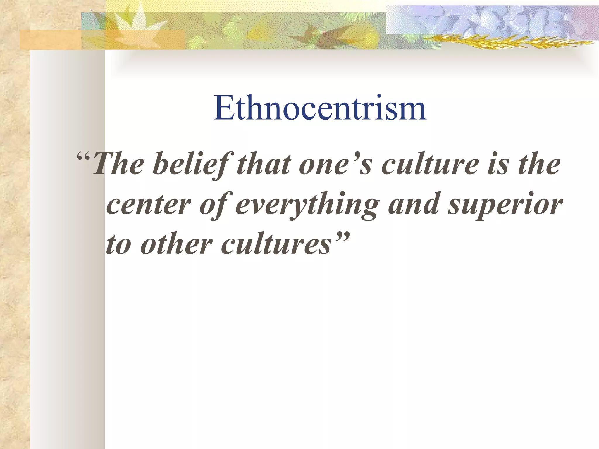 Ethnocentrism  “ The belief that one’s culture is the center of everything and superior to other cultures” 