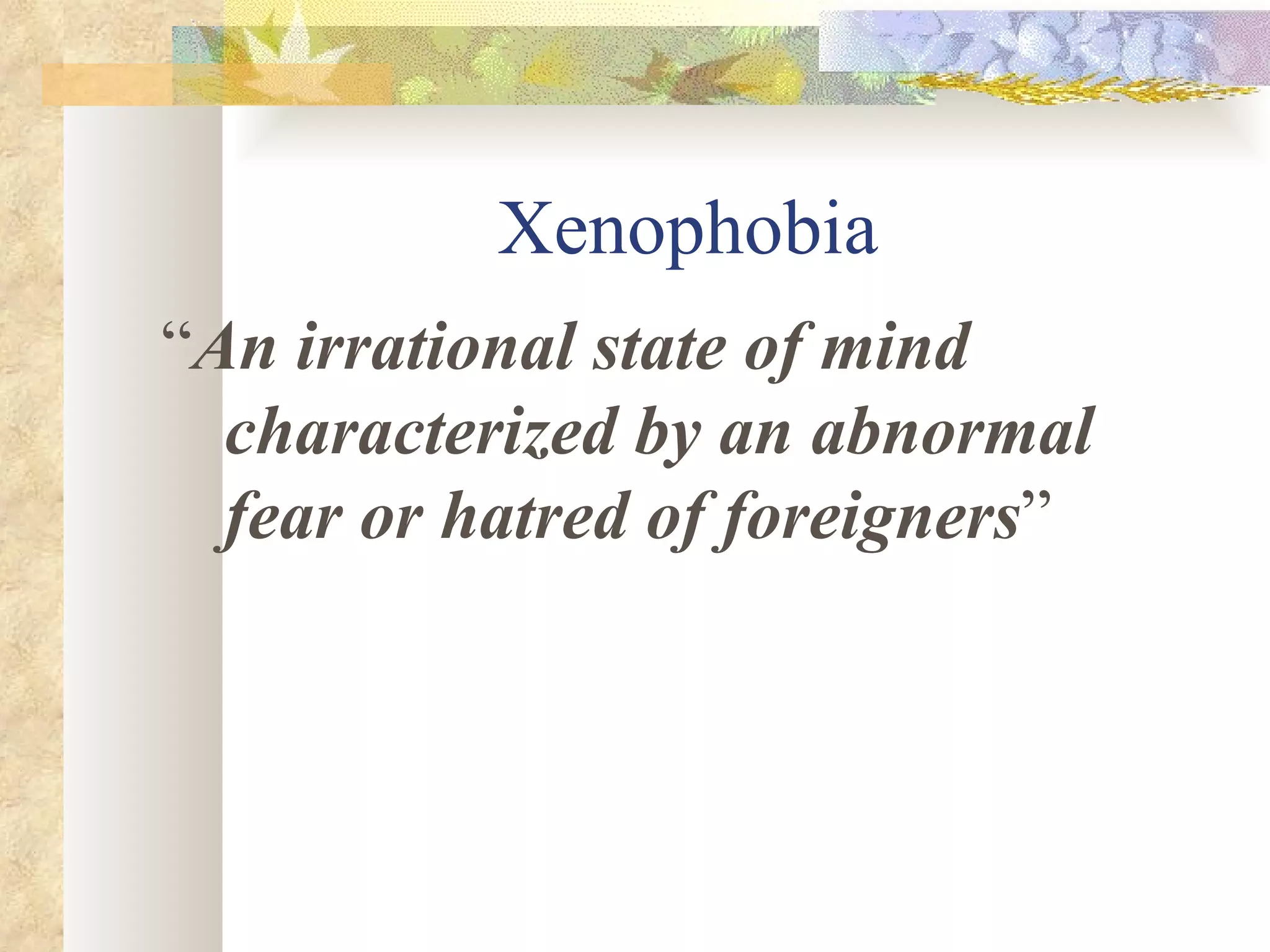 Xenophobia “ An irrational state of mind characterized by an abnormal fear or hatred of foreigners ” 