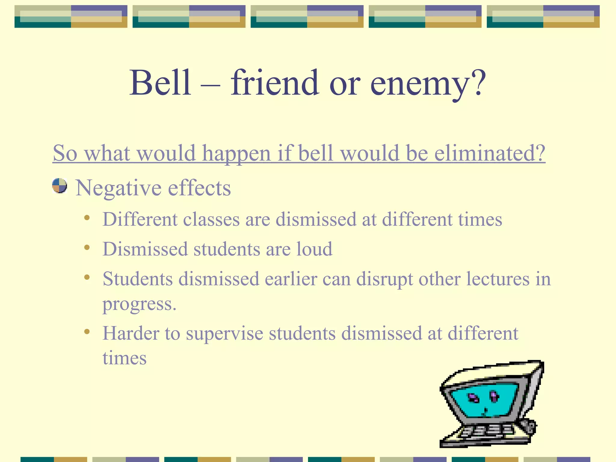 Bell – friend or enemy? So what would happen if bell would be eliminated? Negative effects Different classes are dismissed at different times Dismissed students are loud  Students dismissed earlier can disrupt other lectures in progress. Harder to supervise students dismissed at different times 
