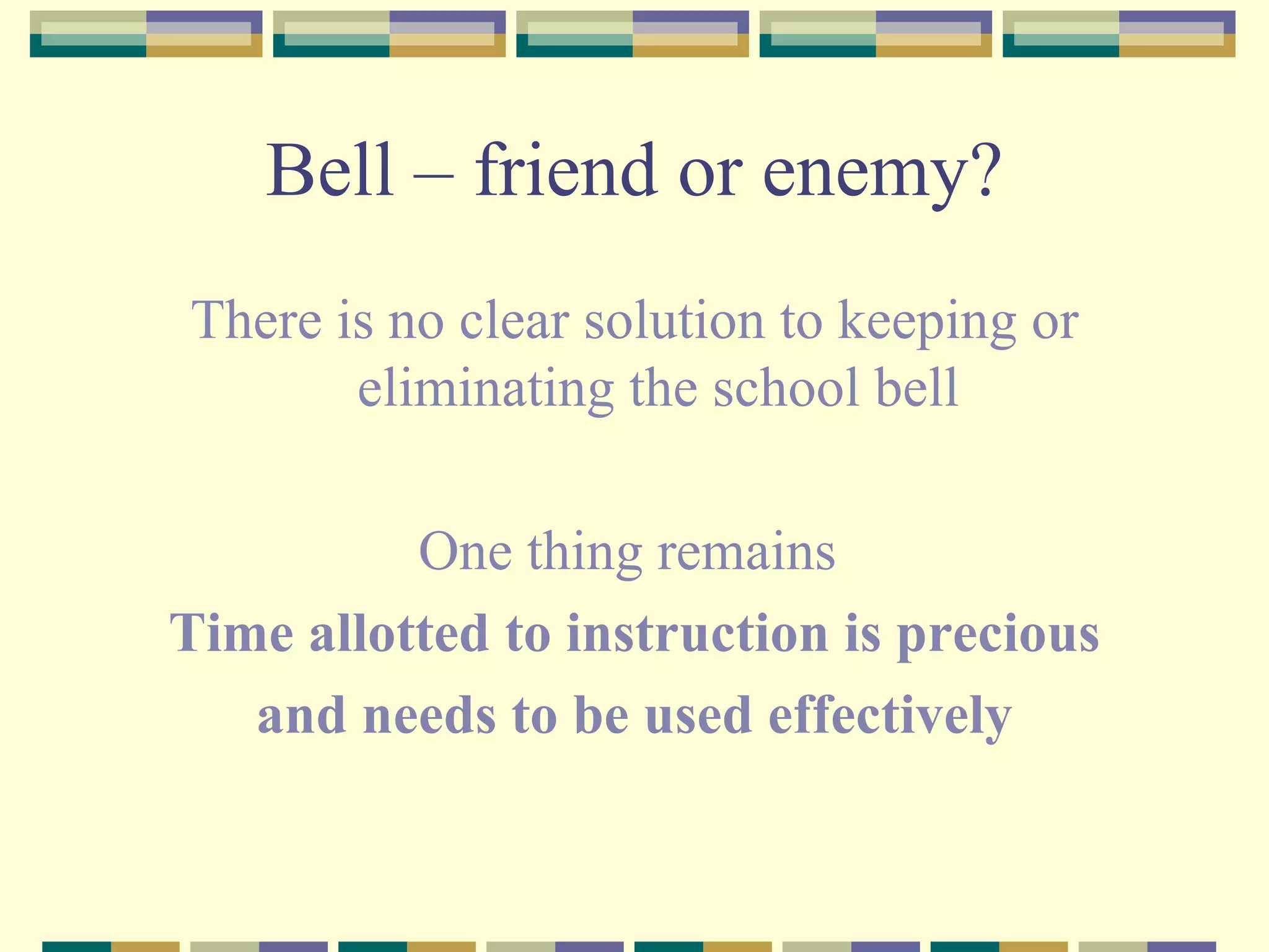Bell – friend or enemy? There is no clear solution to keeping or eliminating the school bell One thing remains  Time allotted to instruction is precious  and needs to be used effectively 