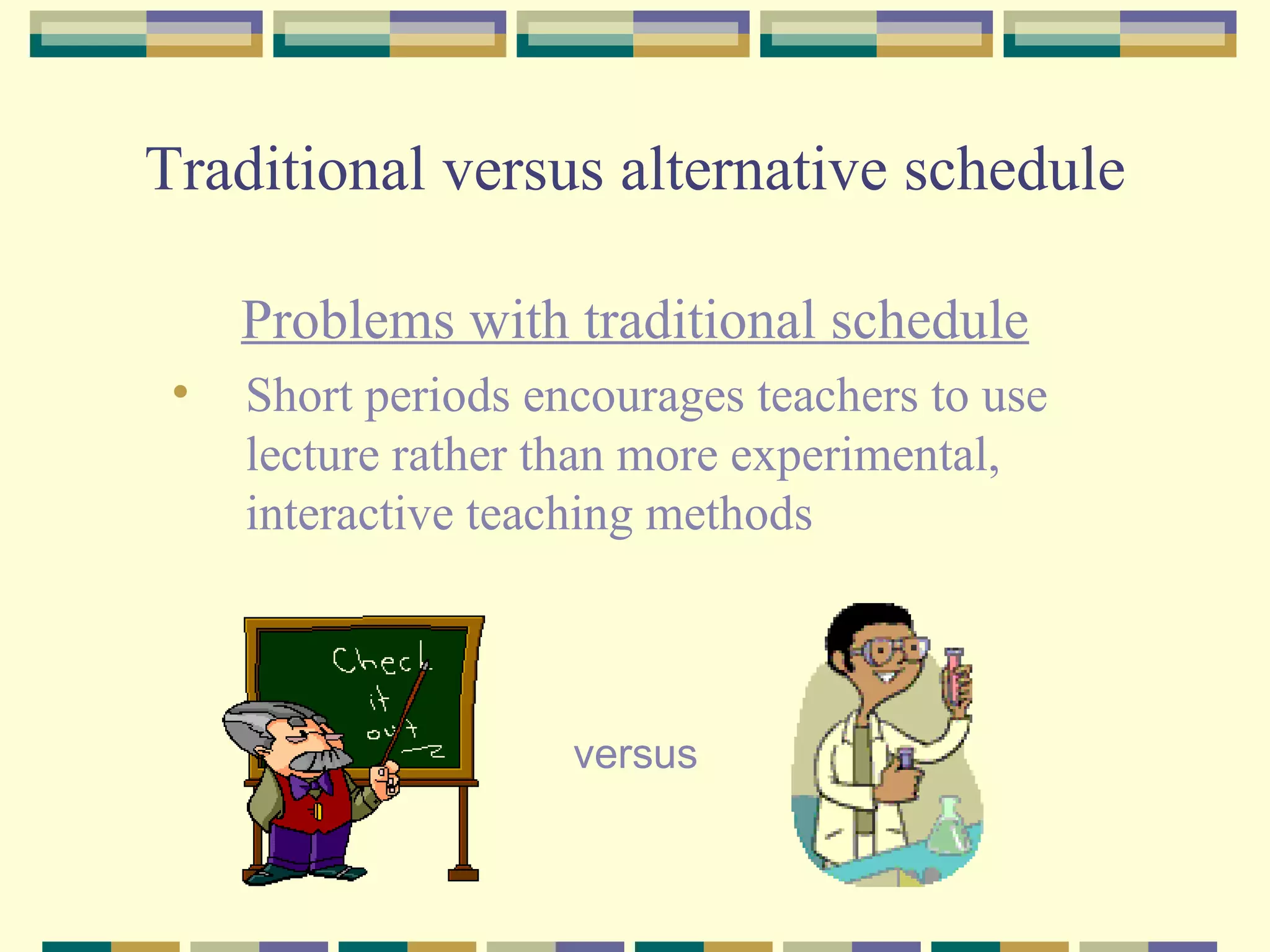 Traditional versus alternative schedule Problems with traditional schedule Short periods encourages teachers to use lecture rather than more experimental, interactive teaching methods versus 