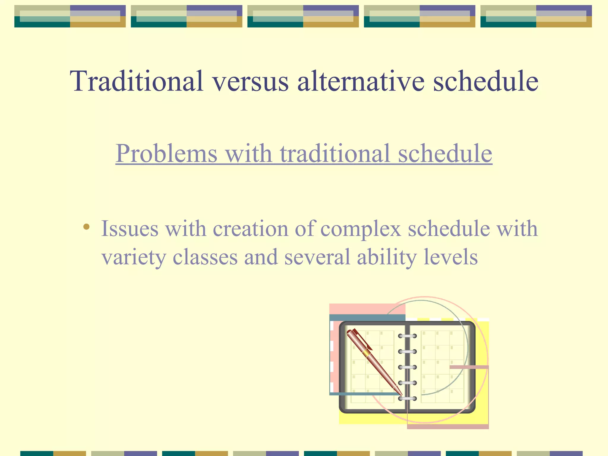 Traditional versus alternative schedule Problems with traditional schedule Issues with creation of complex schedule with variety classes and several ability levels 