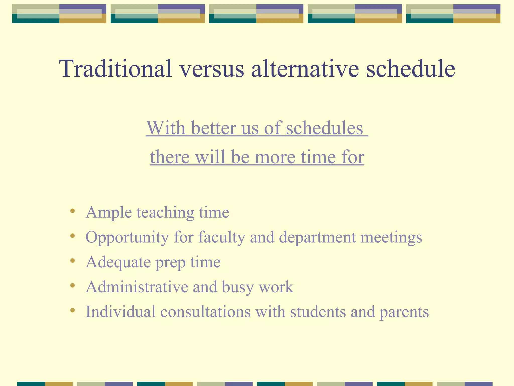Traditional versus alternative schedule With better us of schedules  there will be more time for Ample teaching time Opportunity for faculty and department meetings Adequate prep time Administrative and busy work Individual consultations with students and parents 