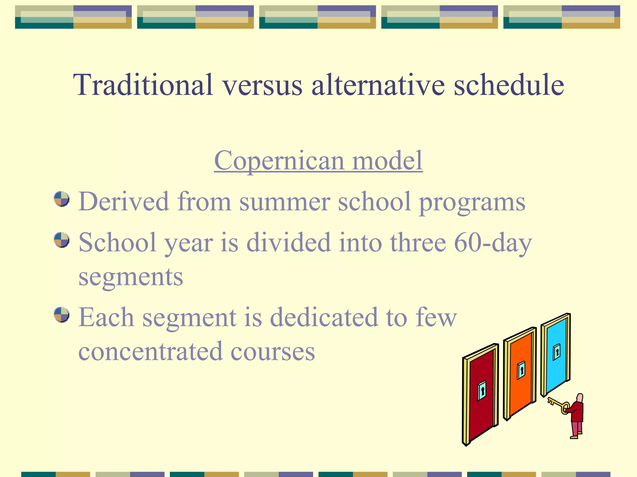 Traditional versus alternative schedule Copernican model Derived from summer school programs School year is divided into three 60-day segments Each segment is dedicated to few concentrated courses 
