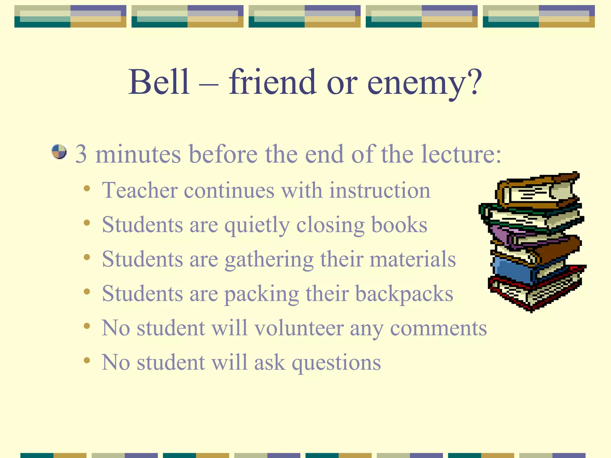 Bell – friend or enemy? 3 minutes before the end of the lecture: Teacher continues with instruction Students are quietly closing books Students are gathering their materials Students are packing their backpacks No student will volunteer any comments  No student will ask questions  