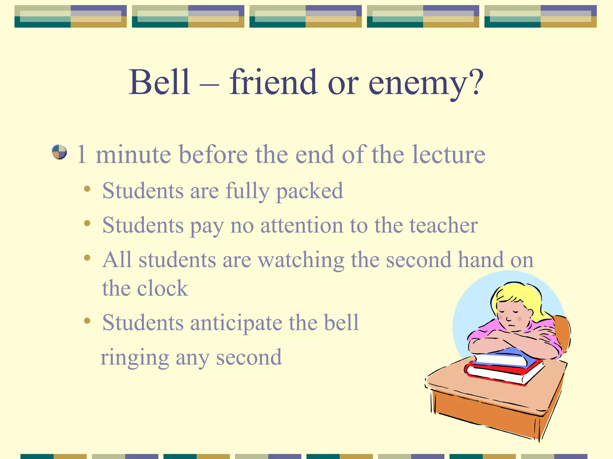 Bell – friend or enemy? 1 minute before the end of the lecture Students are fully packed Students pay no attention to the teacher All students are watching the second hand on the clock Students anticipate the bell  ringing any second 