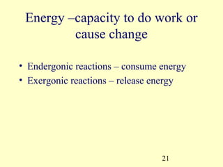 Energy –capacity to do work or
         cause change

• Endergonic reactions – consume energy
• Exergonic reactions – release energy




                                 21
 