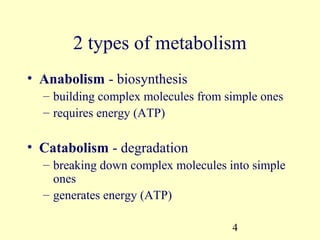 2 types of metabolism
• Anabolism - biosynthesis
  – building complex molecules from simple ones
  – requires energy (ATP)

• Catabolism - degradation
  – breaking down complex molecules into simple
    ones
  – generates energy (ATP)

                                     4
 
