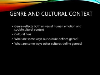 GENRE AND CULTURAL CONTEXT
• Genre reflects both universal human emotion and
social/cultural context
• Cultural bias
• What are some ways our culture defines genre?
• What are some ways other cultures define genres?
 