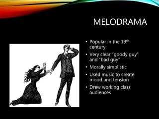 MELODRAMA
• Popular in the 19th
century
• Very clear “goody guy”
and “bad guy”
• Morally simplistic
• Used music to create
mood and tension
• Drew working class
audiences
 