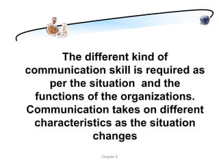The different kind of
communication skill is required as
     per the situation and the
  functions of the organizations.
Communication takes on different
  characteristics as the situation
              changes
              Chapter 8
 