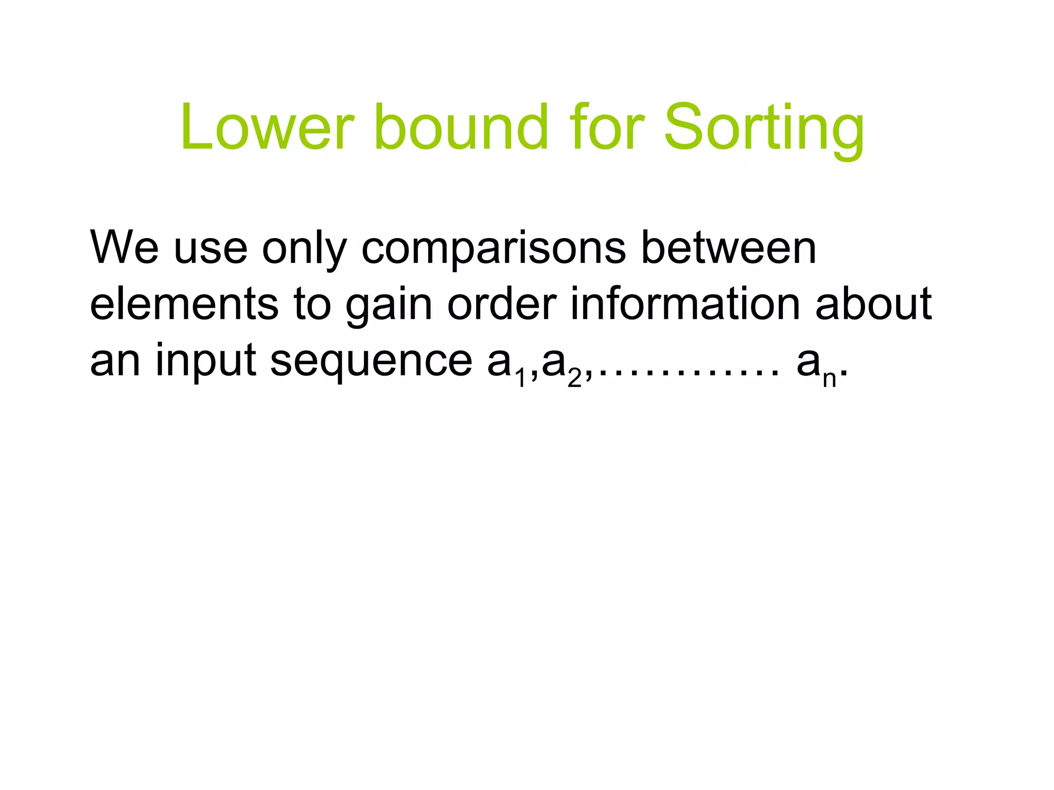 Lower bound for Sorting We use only comparisons between elements to gain order information about an input sequence a 1 ,a 2 ,………… a n . 