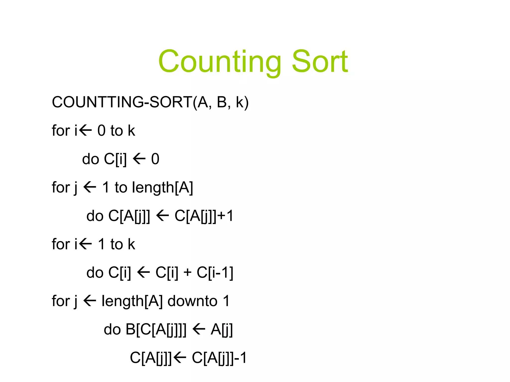 Counting Sort COUNTTING-SORT(A, B, k) for i   0 to k do C[i]    0 for j    1 to length[A] do C[A[j]]    C[A[j]]+1 for i   1 to k do C[i]    C[i] + C[i-1] for j    length[A] downto 1 do B[C[A[j]]]    A[j] C[A[j]]   C[A[j]]-1 