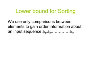 Lower bound for Sorting We use only comparisons between elements to gain order information about an input sequence a 1 ,a 2 ,………… a n . 