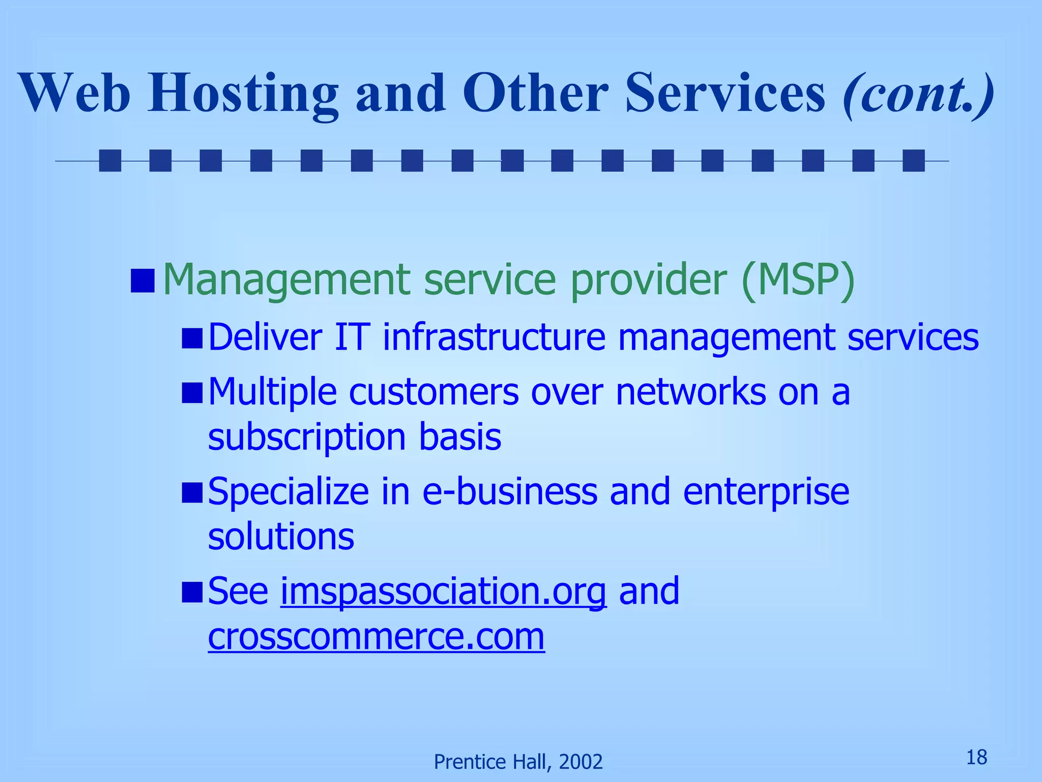 Web Hosting and Other Services  (cont.) Management service provider (MSP) Deliver IT infrastructure management services Multiple customers over networks on a subscription basis Specialize in e-business and enterprise solutions See  imspassociation.org  and  crosscommerce.com 