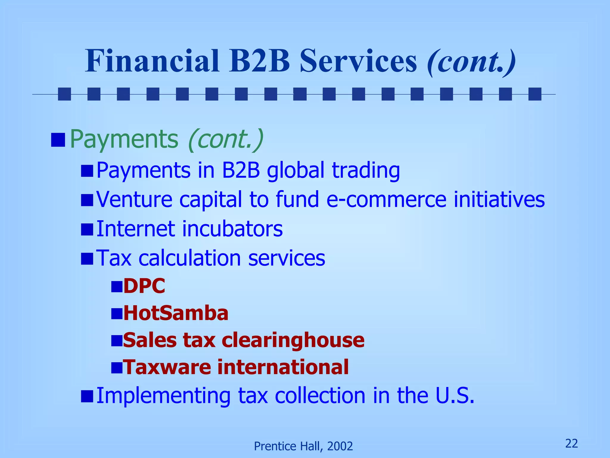 Financial B2B Services  (cont.)   Payments  (cont.) Payments in B2B global trading Venture capital to fund e-commerce initiatives Internet incubators Tax calculation services DPC HotSamba Sales tax clearinghouse Taxware international Implementing tax collection in the U.S. 